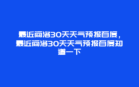 最近商洛30天天气预报百度，最近商洛30天天气预报百度知道一下