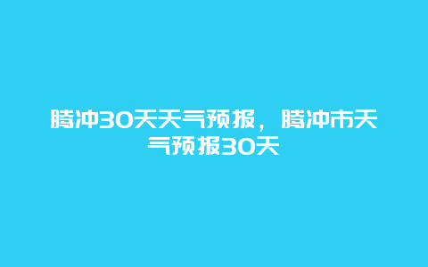 腾冲30天天气预报，腾冲市天气预报30天