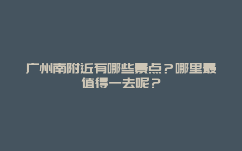 广州南附近有哪些景点？哪里最值得一去呢？