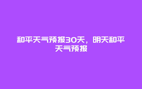 和平天气预报30天，明天和平天气预报
