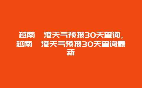 越南岘港天气预报30天查询，越南岘港天气预报30天查询最新