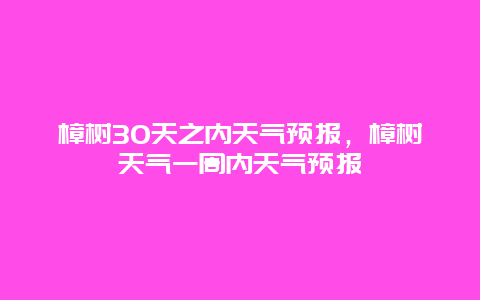 樟树30天之内天气预报，樟树天气一周内天气预报