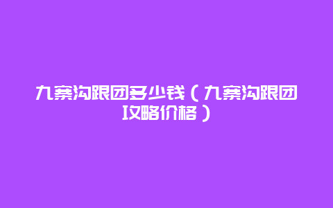 九寨沟跟团多少钱（九寨沟跟团攻略价格）