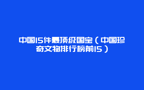 中国15件最顶级国宝（中国珍奇文物排行榜前15）