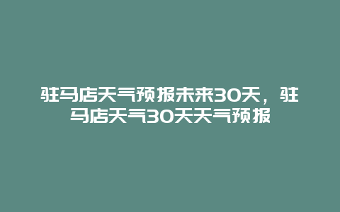 驻马店天气预报未来30天，驻马店天气30天天气预报