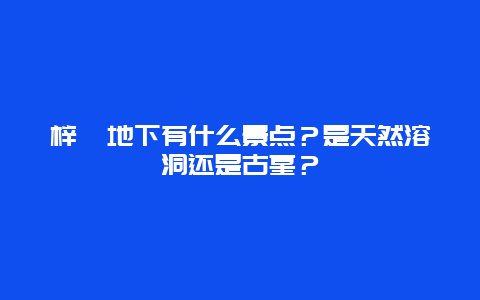 梓潼地下有什么景点？是天然溶洞还是古墓？