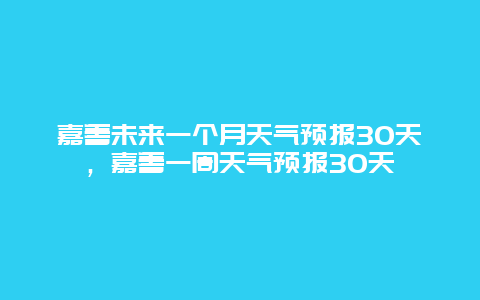 嘉善未来一个月天气预报30天，嘉善一周天气预报30天