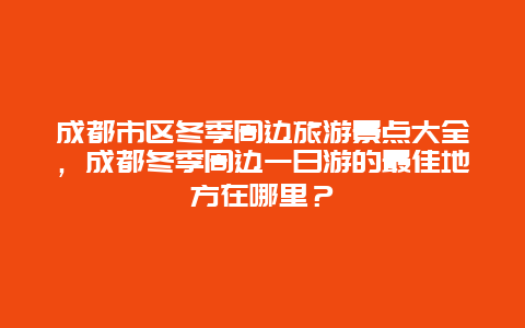 成都市区冬季周边旅游景点大全，成都冬季周边一日游的最佳地方在哪里？