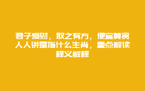 君子爱财，取之有方，便宜莫贪人人讲是指什么生肖，重点解读释义解释