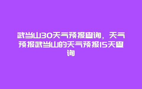 武当山30天气预报查询，天气预报武当山的天气预报15天查询
