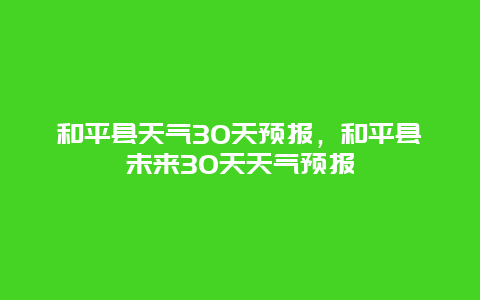 和平县天气30天预报，和平县未来30天天气预报