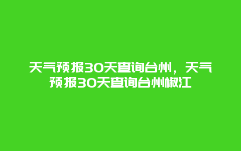 天气预报30天查询台州，天气预报30天查询台州椒江