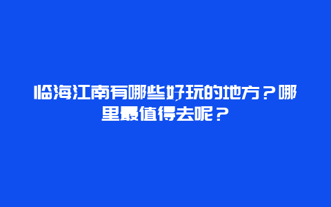 临海江南有哪些好玩的地方？哪里最值得去呢？