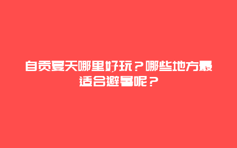 自贡夏天哪里好玩？哪些地方最适合避暑呢？