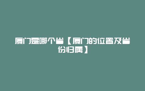 厦门是哪个省【厦门的位置及省份归属】