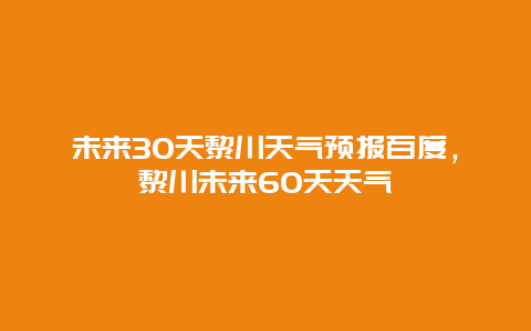 未来30天黎川天气预报百度，黎川未来60天天气