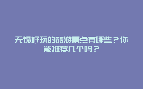 无锡好玩的旅游景点有哪些？你能推荐几个吗？