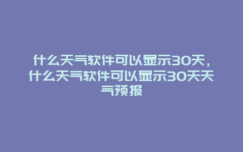 什么天气软件可以显示30天，什么天气软件可以显示30天天气预报