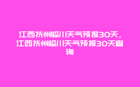 江西抚州临川天气预报30天，江西抚州临川天气预报30天查询