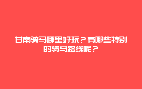甘南骑马哪里好玩？有哪些特别的骑马路线呢？