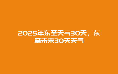 2025年东至天气30天，东至未来30天天气