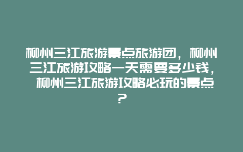 柳州三江旅游景点旅游团，柳州三江旅游攻略一天需要多少钱， 柳州三江旅游攻略必玩的景点？