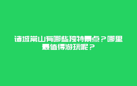 诸城常山有哪些独特景点？哪里最值得游玩呢？