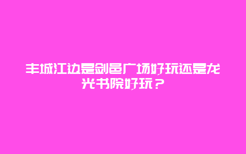 丰城江边是剑邑广场好玩还是龙光书院好玩？