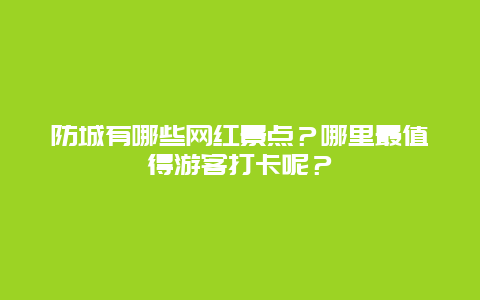 防城有哪些网红景点？哪里最值得游客打卡呢？