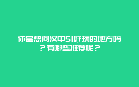 你是想问汉中51好玩的地方吗？有哪些推荐呢？