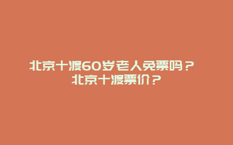北京十渡60岁老人免票吗？ 北京十渡票价？