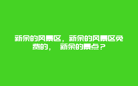 新余的风景区，新余的风景区免费的， 新余的景点？