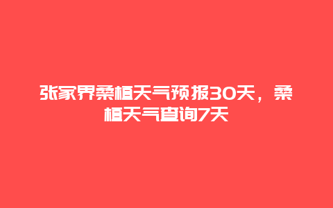 张家界桑植天气预报30天，桑植天气查询7天