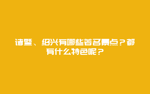 诸暨、绍兴有哪些著名景点？都有什么特色呢？