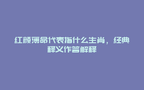 红颜薄命代表指什么生肖，经典释义作答解释