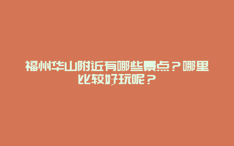 福州华山附近有哪些景点？哪里比较好玩呢？