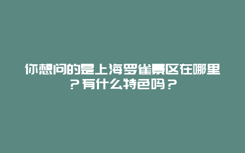 你想问的是上海罗雀景区在哪里？有什么特色吗？