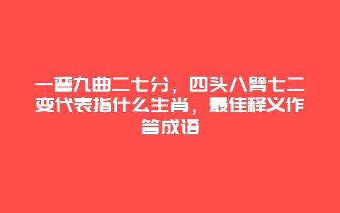 一弯九曲二七分，四头八臂七二变代表指什么生肖，最佳释义作答成语
