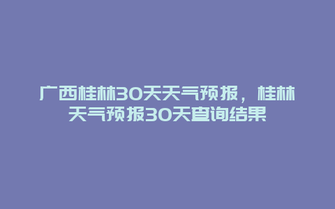 广西桂林30天天气预报，桂林天气预报30天查询结果