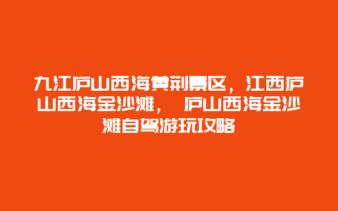 九江庐山西海黄荆景区，江西庐山西海金沙滩， 庐山西海金沙滩自驾游玩攻略