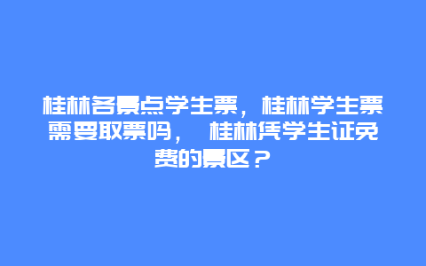 桂林各景点学生票，桂林学生票需要取票吗， 桂林凭学生证免费的景区？