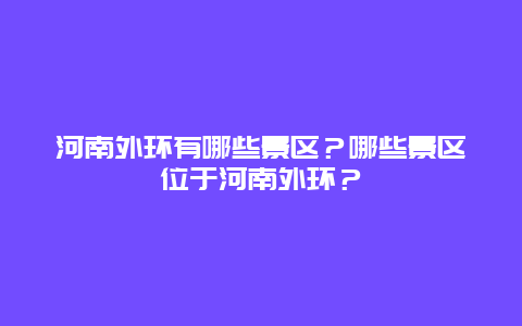 河南外环有哪些景区？哪些景区位于河南外环？