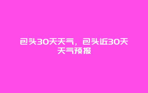 包头30天天气，包头近30天天气预报