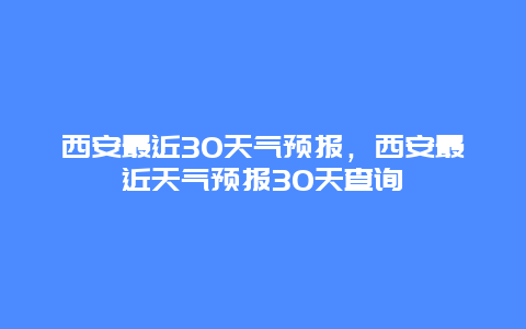 西安最近30天气预报，西安最近天气预报30天查询
