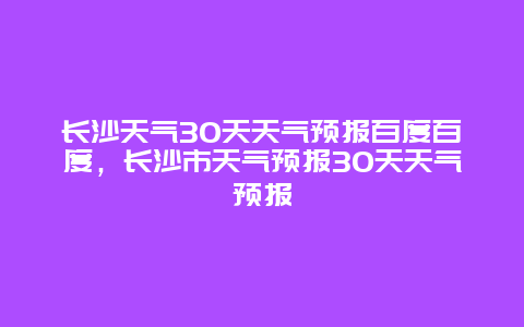长沙天气30天天气预报百度百度，长沙市天气预报30天天气预报
