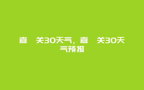 嘉峪关30天气，嘉峪关30天气预报