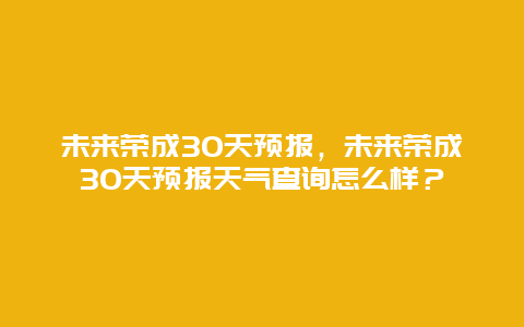 未来荣成30天预报，未来荣成30天预报天气查询怎么样？