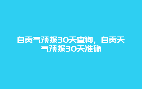 自贡气预报30天查询，自贡天气预报30天准确