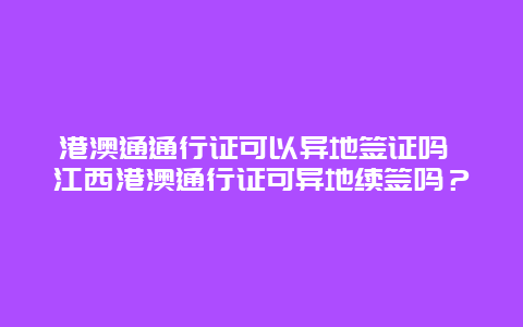 港澳通通行证可以异地签证吗 江西港澳通行证可异地续签吗？