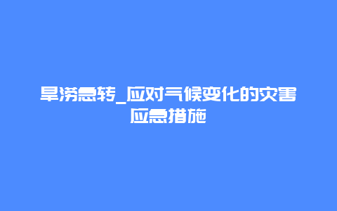旱涝急转_应对气候变化的灾害应急措施